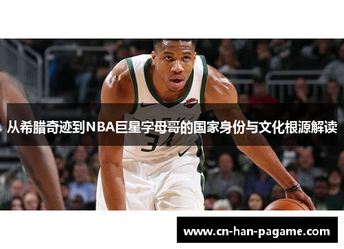 从希腊奇迹到NBA巨星字母哥的国家身份与文化根源解读