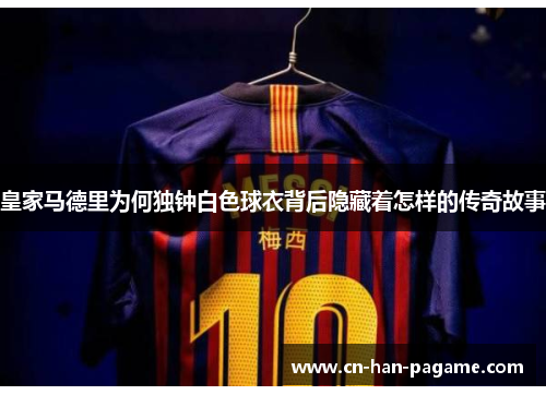 皇家马德里为何独钟白色球衣背后隐藏着怎样的传奇故事