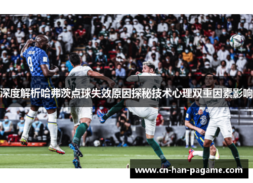 深度解析哈弗茨点球失效原因探秘技术心理双重因素影响