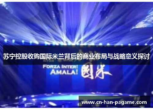 苏宁控股收购国际米兰背后的商业布局与战略意义探讨