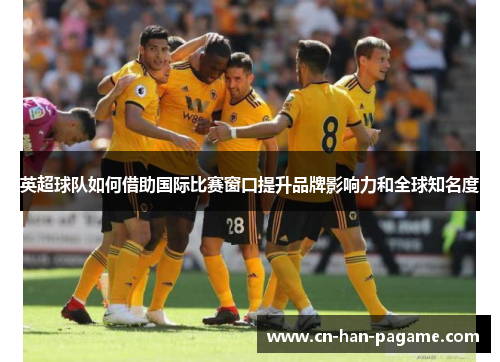 英超球队如何借助国际比赛窗口提升品牌影响力和全球知名度