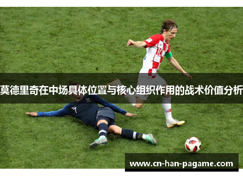 莫德里奇在中场具体位置与核心组织作用的战术价值分析