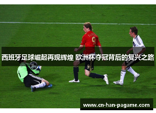 西班牙足球崛起再现辉煌 欧洲杯夺冠背后的复兴之路