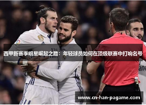 西甲新赛季明星崛起之路：年轻球员如何在顶级联赛中打响名号