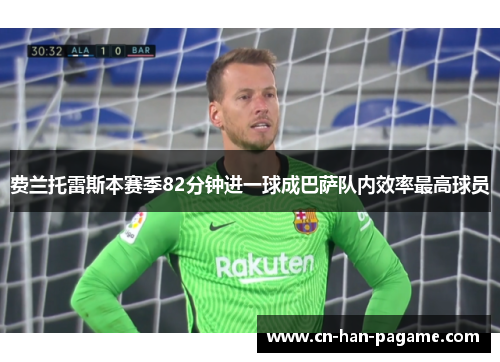 费兰托雷斯本赛季82分钟进一球成巴萨队内效率最高球员