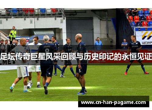 足坛传奇巨星风采回顾与历史印记的永恒见证