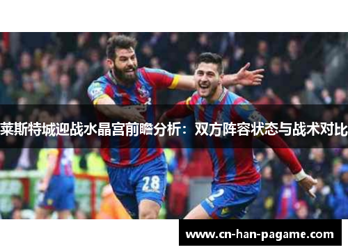 莱斯特城迎战水晶宫前瞻分析：双方阵容状态与战术对比