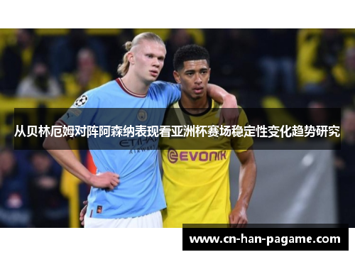 从贝林厄姆对阵阿森纳表现看亚洲杯赛场稳定性变化趋势研究