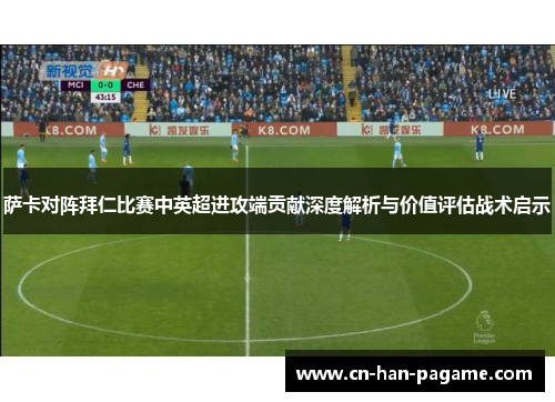 萨卡对阵拜仁比赛中英超进攻端贡献深度解析与价值评估战术启示
