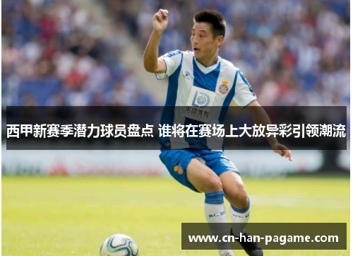 西甲新赛季潜力球员盘点 谁将在赛场上大放异彩引领潮流 西甲新赛季潜力球员盘点 谁将在赛场上大放异彩引领潮流