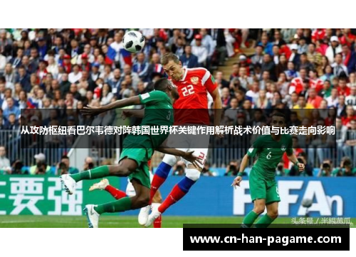 从攻防枢纽看巴尔韦德对阵韩国世界杯关键作用解析战术价值与比赛走向影响 从攻防枢纽看巴尔韦德对阵韩国世界杯关键作用解析战术价值与比赛走向影响