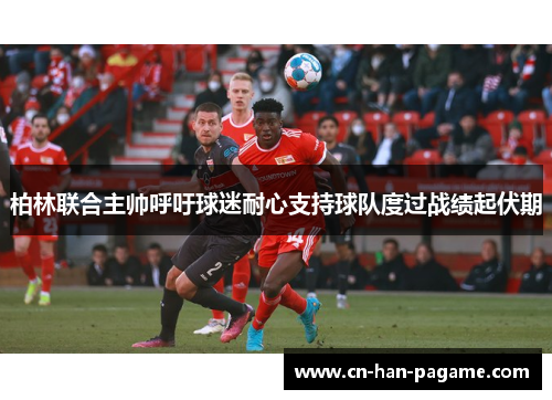 柏林联合主帅呼吁球迷耐心支持球队度过战绩起伏期 柏林联合主帅呼吁球迷耐心支持球队度过战绩起伏期