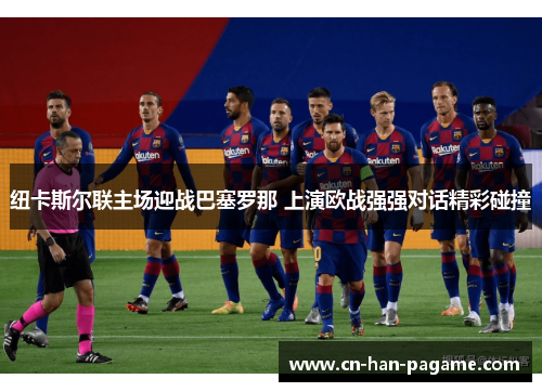 纽卡斯尔联主场迎战巴塞罗那 上演欧战强强对话精彩碰撞 纽卡斯尔联主场迎战巴塞罗那 上演欧战强强对话精彩碰撞