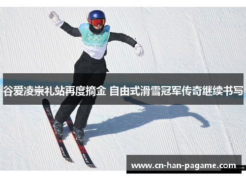 谷爱凌崇礼站再度摘金 自由式滑雪冠军传奇继续书写 谷爱凌崇礼站再度摘金 自由式滑雪冠军传奇继续书写