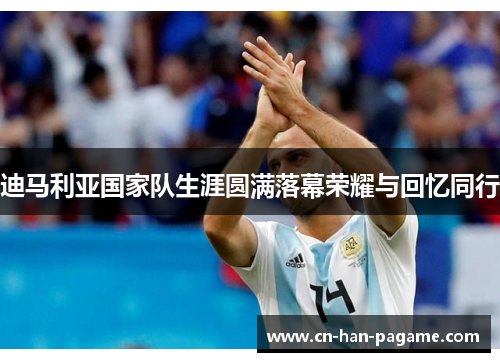 迪马利亚国家队生涯圆满落幕荣耀与回忆同行 迪马利亚国家队生涯圆满落幕荣耀与回忆同行