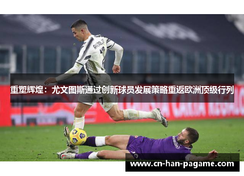重塑辉煌:尤文图斯通过创新球员发展策略重返欧洲顶级行列 重塑辉煌:尤文图斯通过创新球员发展策略重返欧洲顶级行列