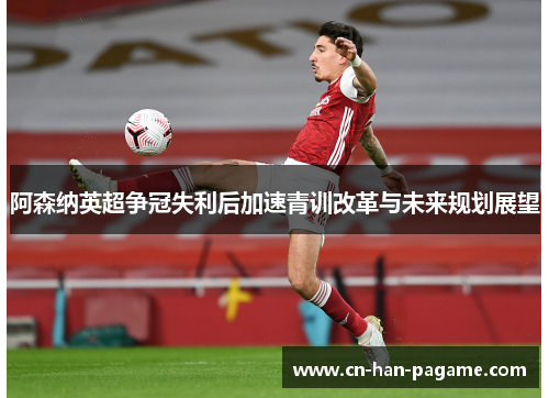 阿森纳英超争冠失利后加速青训改革与未来规划展望 阿森纳英超争冠失利后加速青训改革与未来规划展望