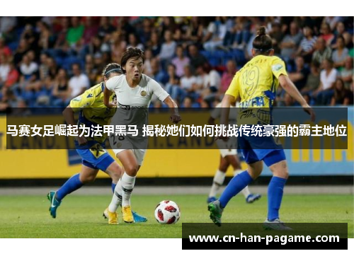 马赛女足崛起为法甲黑马 揭秘她们如何挑战传统豪强的霸主地位 马赛女足崛起为法甲黑马 揭秘她们如何挑战传统豪强的霸主地位